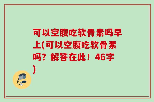 可以空腹吃软骨素吗早上(可以空腹吃软骨素吗？解答在此！46字)