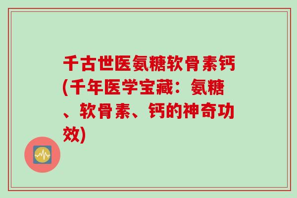 千古世医氨糖软骨素钙(千年医学宝藏：氨糖、软骨素、钙的神奇功效)