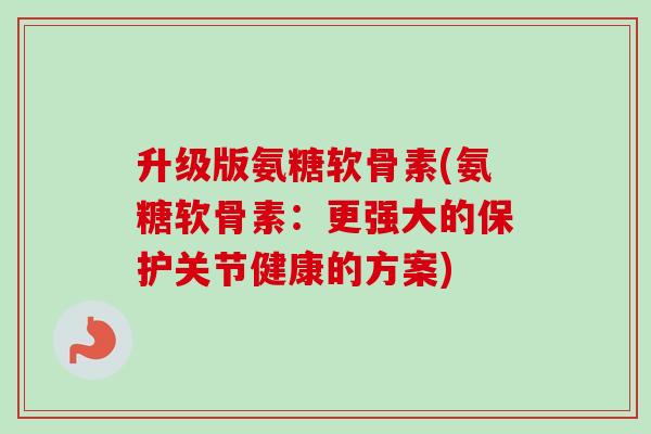 升级版氨糖软骨素(氨糖软骨素：更强大的保护关节健康的方案)
