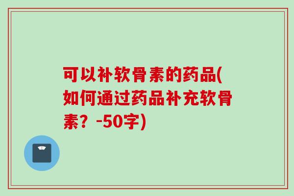可以补软骨素的药品(如何通过药品补充软骨素？-50字)