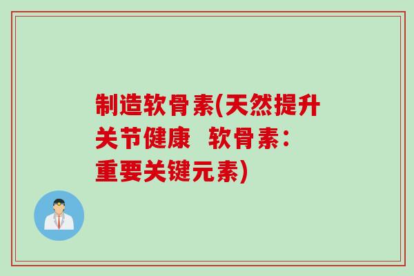制造软骨素(天然提升关节健康  软骨素：重要关键元素)