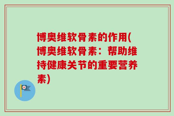 博奥维软骨素的作用(博奥维软骨素:帮助维持健康关节的重要营养素) 博奥维软骨素的作用(博奥维软骨素:帮助维持健康关节的重要营养素)