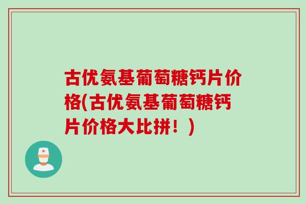 古优氨基葡萄糖钙片价格(古优氨基葡萄糖钙片价格大比拼！)