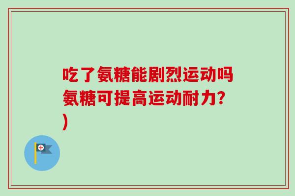 吃了氨糖能剧烈运动吗氨糖可提高运动耐力？)