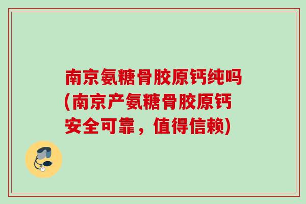 南京氨糖骨胶原钙纯吗(南京产氨糖骨胶原钙安全可靠，值得信赖)