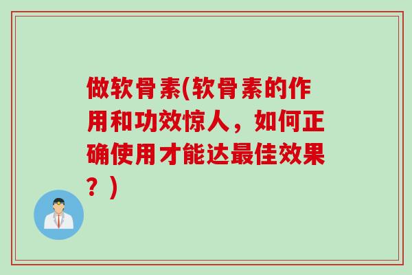 做软骨素(软骨素的作用和功效惊人，如何正确使用才能达最佳效果？)