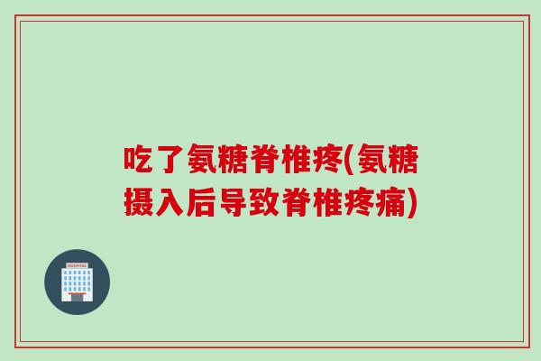 吃了氨糖脊椎疼(氨糖摄入后导致脊椎疼痛)