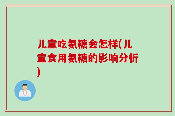 儿童吃氨糖会怎样(儿童食用氨糖的影响分析)