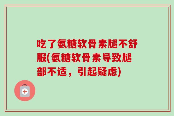吃了氨糖软骨素腿不舒服(氨糖软骨素导致腿部不适，引起疑虑)