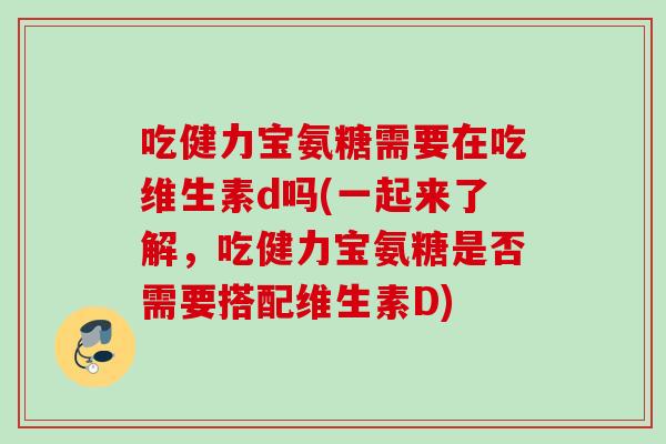 吃健力宝氨糖需要在吃维生素d吗(一起来了解，吃健力宝氨糖是否需要搭配维生素D)
