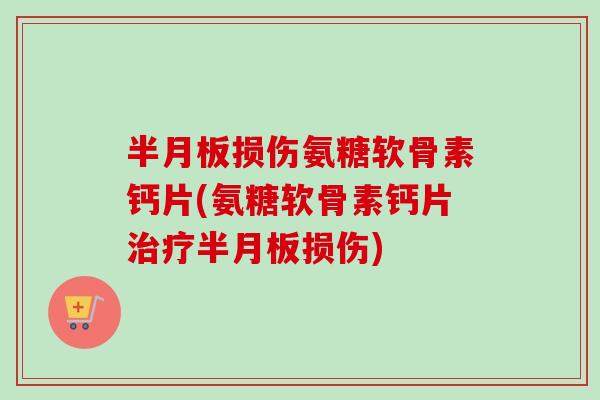 半月板损伤氨糖软骨素钙片(氨糖软骨素钙片治疗半月板损伤)