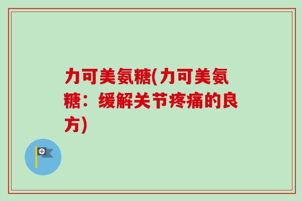 力可美氨糖(力可美氨糖：缓解关节疼痛的良方)