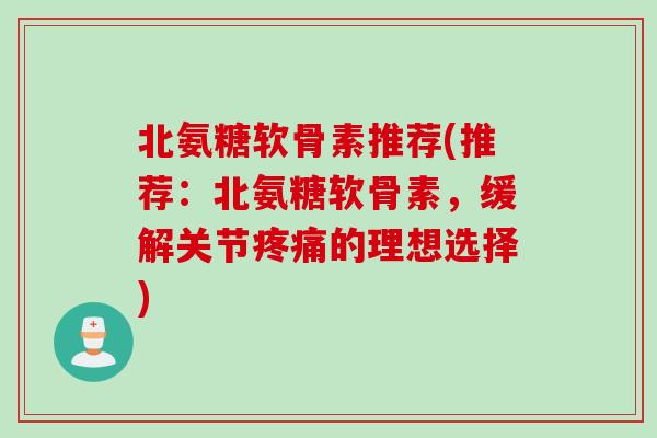 北氨糖软骨素推荐(推荐：北氨糖软骨素，缓解关节疼痛的理想选择)