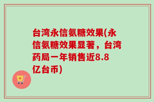 台湾永信氨糖效果(永信氨糖效果显著，台湾药局一年销售近8.8亿台币)
