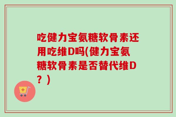 吃健力宝氨糖软骨素还用吃维D吗(健力宝氨糖软骨素是否替代维D？)