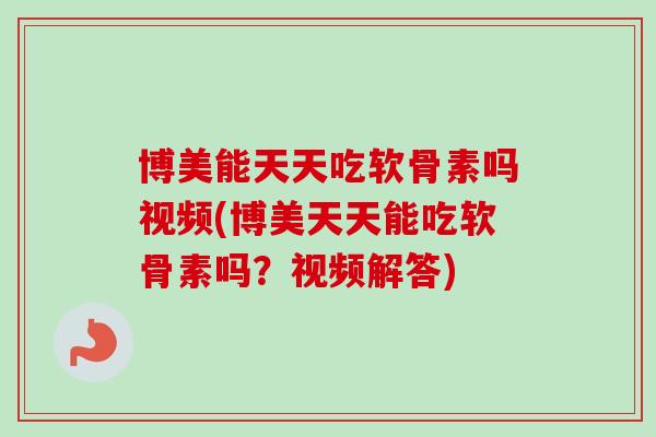 博美能天天吃软骨素吗视频(博美天天能吃软骨素吗？视频解答)