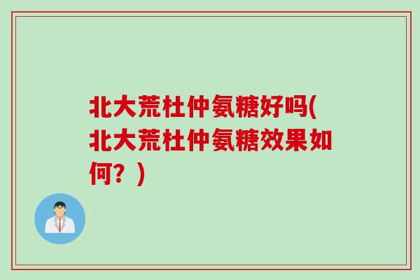 北大荒杜仲氨糖好吗(北大荒杜仲氨糖效果如何？)