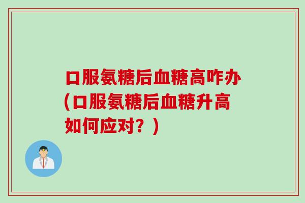 口服氨糖后血糖高咋办(口服氨糖后血糖升高如何应对？)