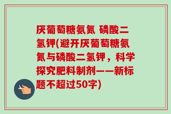 厌葡萄糖氨氮 磷酸二氢钾(避开厌葡萄糖氨氮与磷酸二氢钾，科学探究肥料制剂——新标题不超过50字)