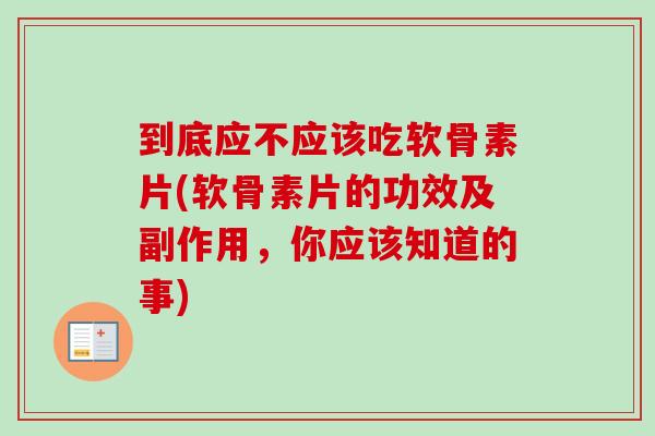 到底应不应该吃软骨素片(软骨素片的功效及副作用，你应该知道的事)