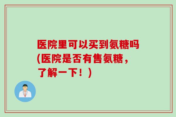 医院里可以买到氨糖吗(医院是否有售氨糖，了解一下！)