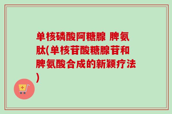 单核磷酸阿糖腺 脾氨肽(单核苷酸糖腺苷和脾氨酸合成的新颖疗法)