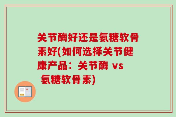 关节酶好还是氨糖软骨素好(如何选择关节健康产品：关节酶 vs 氨糖软骨素)