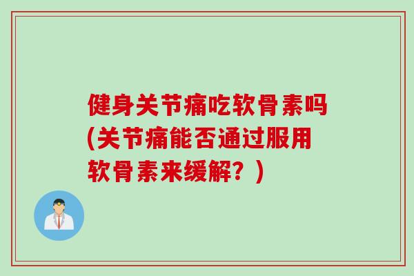 健身关节痛吃软骨素吗(关节痛能否通过服用软骨素来缓解？)