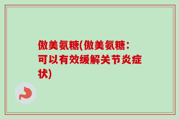傲美氨糖(傲美氨糖：可以有效缓解关节炎症状)
