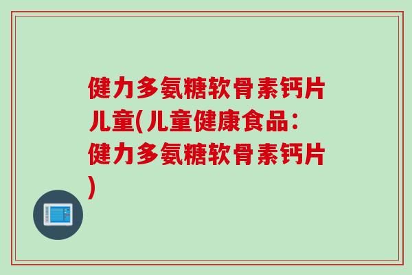 健力多氨糖软骨素钙片儿童(儿童健康食品：健力多氨糖软骨素钙片)