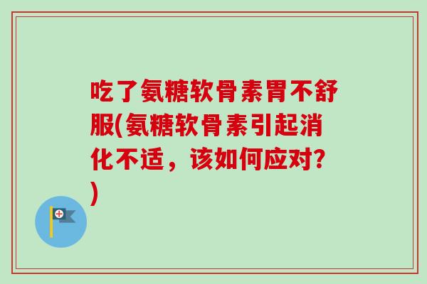 吃了氨糖软骨素胃不舒服(氨糖软骨素引起消化不适，该如何应对？)
