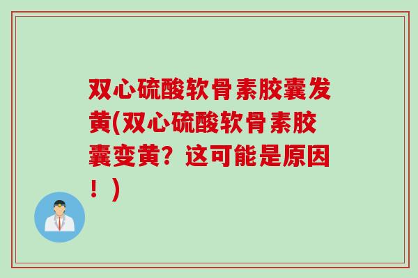 双心硫酸软骨素胶囊发黄(双心硫酸软骨素胶囊变黄？这可能是原因！)
