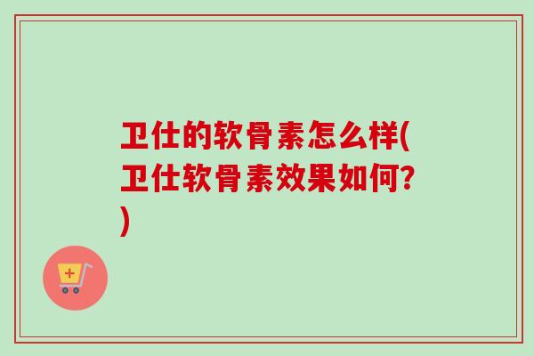 卫仕的软骨素怎么样(卫仕软骨素效果如何?) 卫仕的软骨素怎么样(卫仕软骨素效果如何?)
