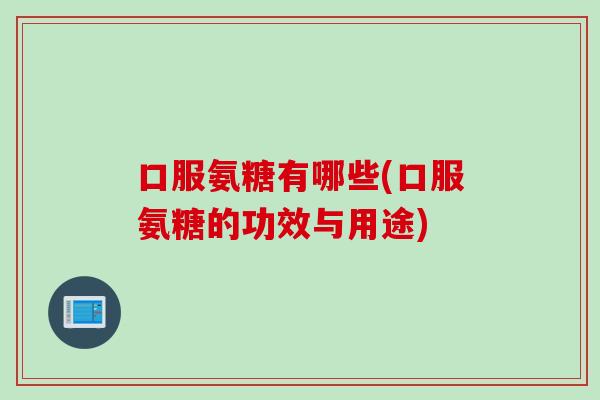 口服氨糖有哪些(口服氨糖的功效与用途)