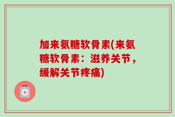 加来氨糖软骨素(来氨糖软骨素：滋养关节，缓解关节疼痛)