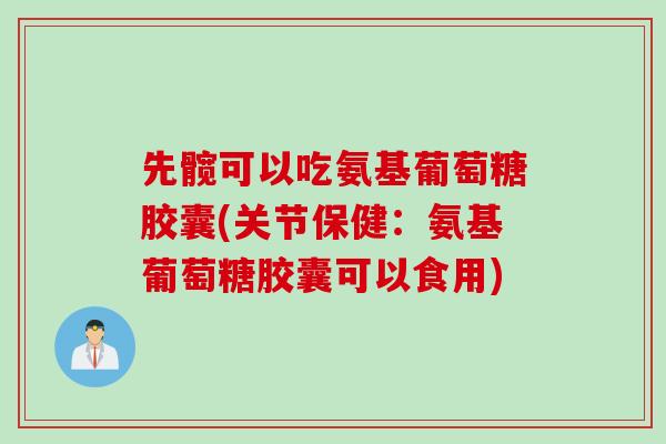 先髋可以吃氨基葡萄糖胶囊(关节保健：氨基葡萄糖胶囊可以食用)