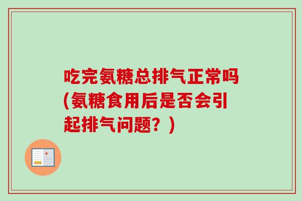 吃完氨糖总排气正常吗(氨糖食用后是否会引起排气问题？)