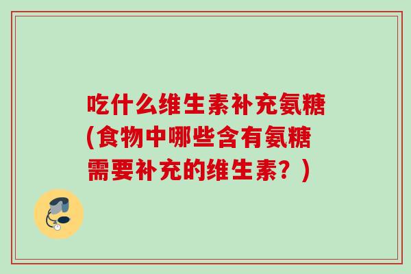 吃什么维生素补充氨糖(食物中哪些含有氨糖需要补充的维生素？)