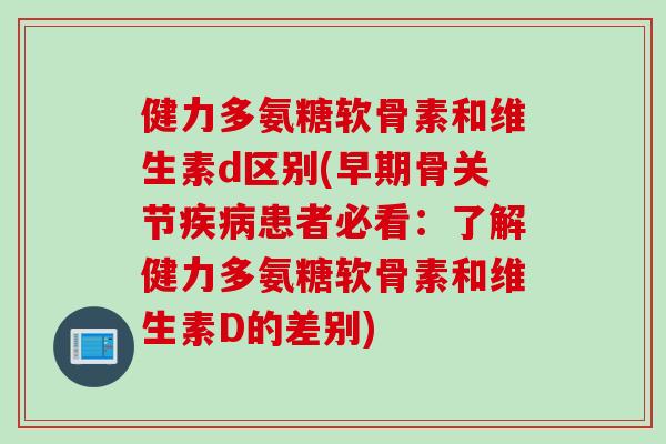 健力多氨糖软骨素和维生素d区别(早期骨关节疾病患者必看：了解健力多氨糖软骨素和维生素D的差别)