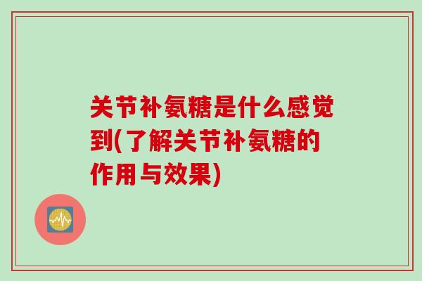 关节补氨糖是什么感觉到(了解关节补氨糖的作用与效果)
