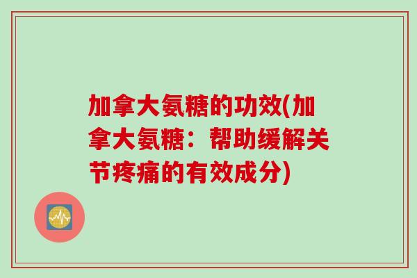 加拿大氨糖的功效(加拿大氨糖：帮助缓解关节疼痛的有效成分)