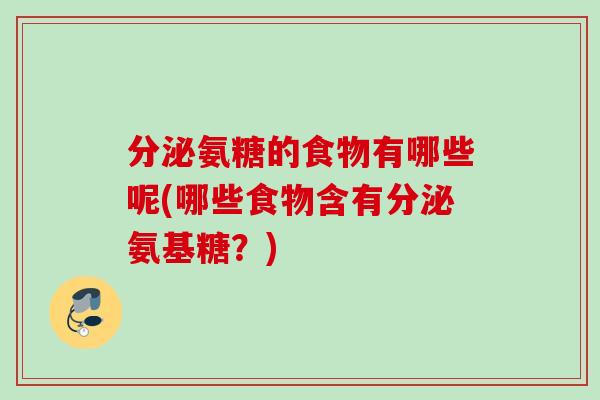 分泌氨糖的食物有哪些呢(哪些食物含有分泌氨基糖？)