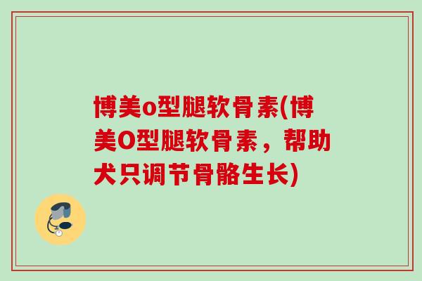 博美o型腿软骨素(博美O型腿软骨素，帮助犬只调节骨骼生长)