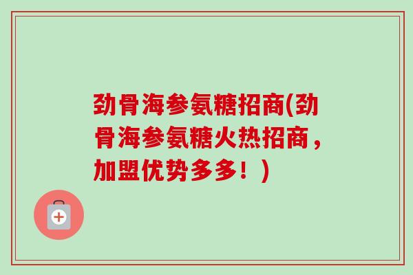 劲骨海参氨糖招商(劲骨海参氨糖火热招商，加盟优势多多！)