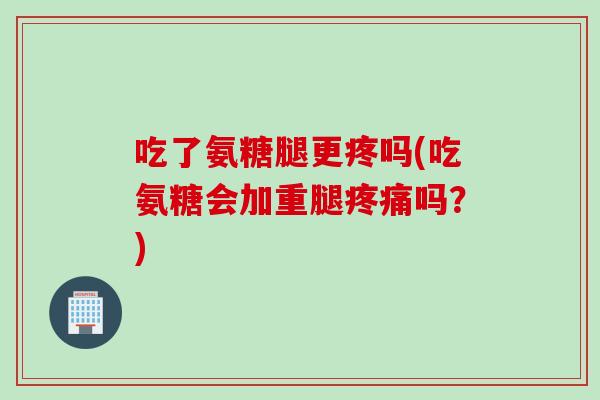 吃了氨糖腿更疼吗(吃氨糖会加重腿吗?) 吃了氨糖腿更疼吗(吃氨糖会加重腿吗?)