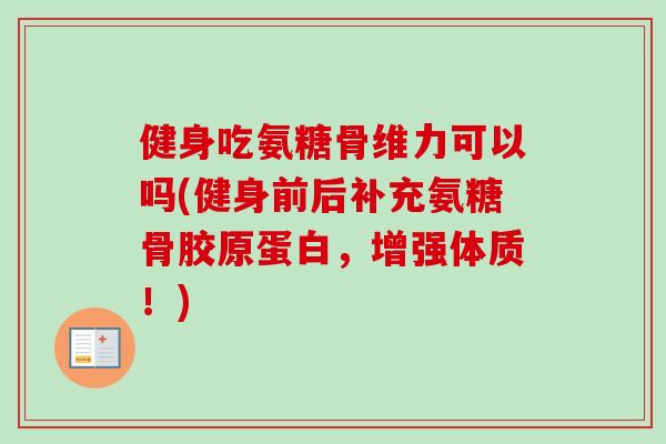 健身吃氨糖骨维力可以吗(健身前后补充氨糖骨胶原蛋白，增强体质！)