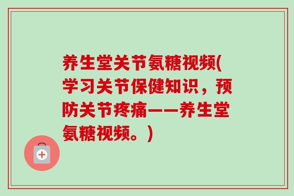 养生堂关节氨糖视频(学习关节保健知识，预防关节疼痛——养生堂氨糖视频。)