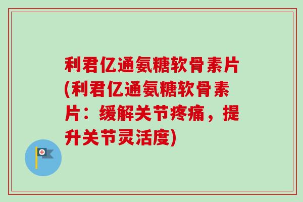 利君亿通氨糖软骨素片(利君亿通氨糖软骨素片：缓解关节疼痛，提升关节灵活度)
