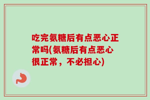 吃完氨糖后有点恶心正常吗(氨糖后有点恶心很正常，不必担心)