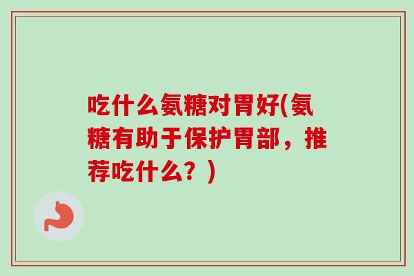吃什么氨糖对胃好(氨糖有助于保护胃部，推荐吃什么？)